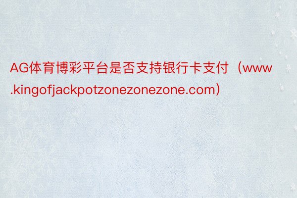 AG体育博彩平台是否支持银行卡支付（www.kingofjackpotzonezonezone.com）