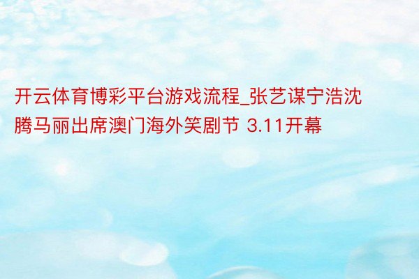 开云体育博彩平台游戏流程_张艺谋宁浩沈腾马丽出席澳门海外笑剧节 3.11开幕