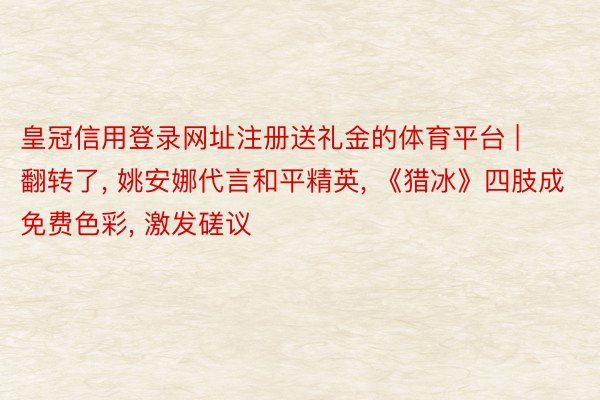 皇冠信用登录网址注册送礼金的体育平台 | 翻转了, 姚安娜代言和平精英, 《猎冰》四肢成免费色彩, 激发磋议