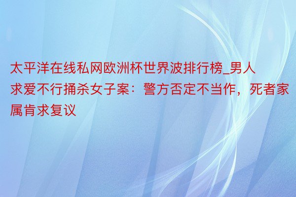 太平洋在线私网欧洲杯世界波排行榜_男人求爱不行捅杀女子案：警方否定不当作，死者家属肯求复议