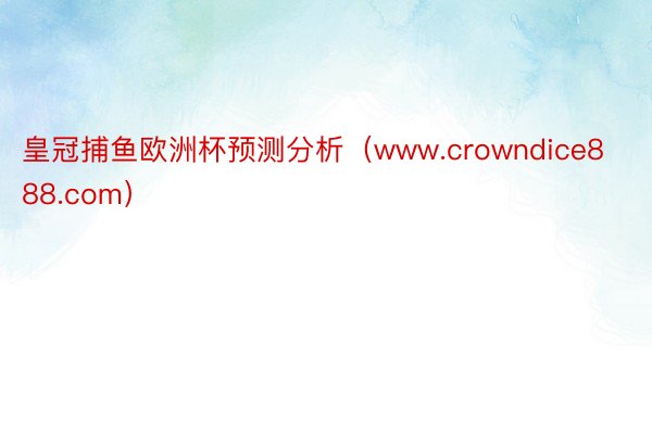 皇冠捕鱼欧洲杯预测分析（www.crowndice888.com）