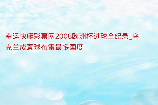 幸运快艇彩票网2008欧洲杯进球全纪录_乌克兰成寰球布雷最多国度