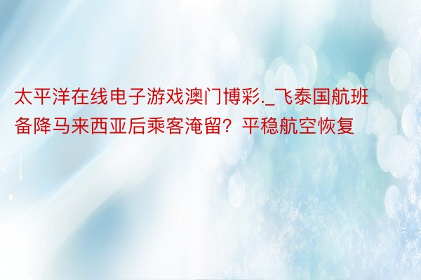 太平洋在线电子游戏澳门博彩._飞泰国航班备降马来西亚后乘客淹留？平稳航空恢复