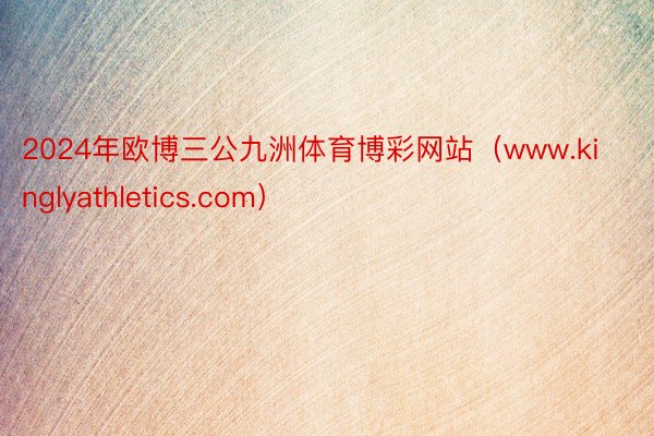 2024年欧博三公九洲体育博彩网站（www.kinglyathletics.com）