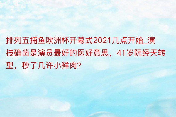 排列五捕鱼欧洲杯开幕式2021几点开始_演技确凿是演员最好的医好意思，41岁阮经天转型，秒了几许小鲜肉？