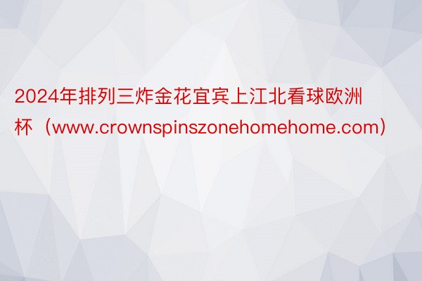 2024年排列三炸金花宜宾上江北看球欧洲杯（www.crownspinszonehomehome.com）