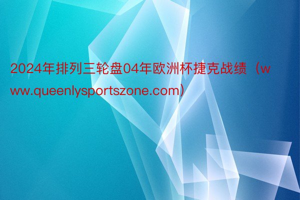 2024年排列三轮盘04年欧洲杯捷克战绩（www.queenlysportszone.com）