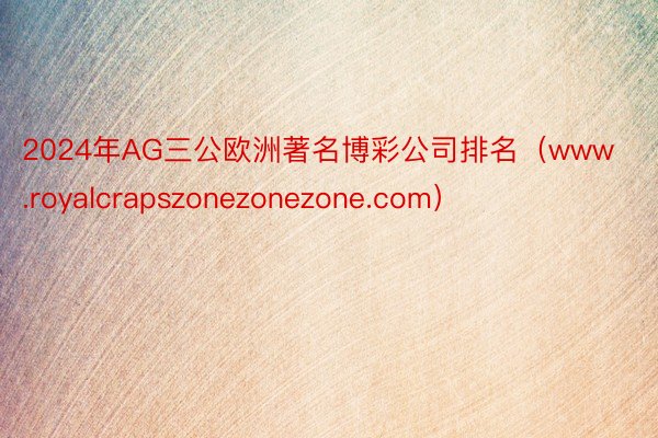 2024年AG三公欧洲著名博彩公司排名（www.royalcrapszonezonezone.com）