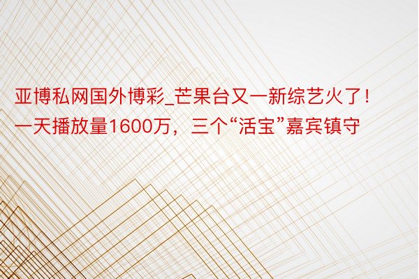 亚博私网国外博彩_芒果台又一新综艺火了！一天播放量1600万，三个“活宝”嘉宾镇守