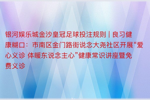 银河娱乐城金沙皇冠足球投注规则 | 良习健康糊口：市南区金门路街说念大尧社区开展“爱心义诊 体暖东说念主心”健康常识讲座暨免费义诊