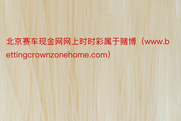 北京赛车现金网网上时时彩属于赌博（www.bettingcrownzonehome.com）