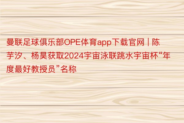 曼联足球俱乐部OPE体育app下载官网 | 陈芋汐、杨昊获取2024宇宙泳联跳水宇宙杯“年度最好教授员”名称