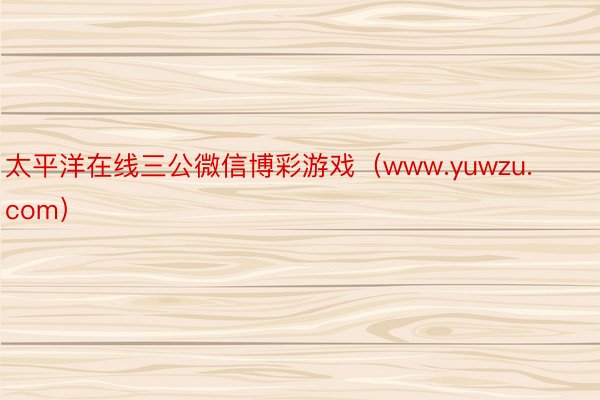 太平洋在线三公微信博彩游戏（www.yuwzu.com）