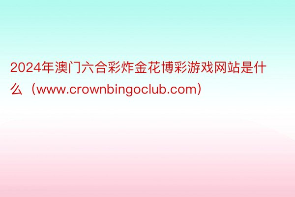 2024年澳门六合彩炸金花博彩游戏网站是什么（www.crownbingoclub.com）