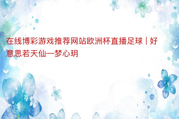 在线博彩游戏推荐网站欧洲杯直播足球 | 好意思若天仙—梦心玥