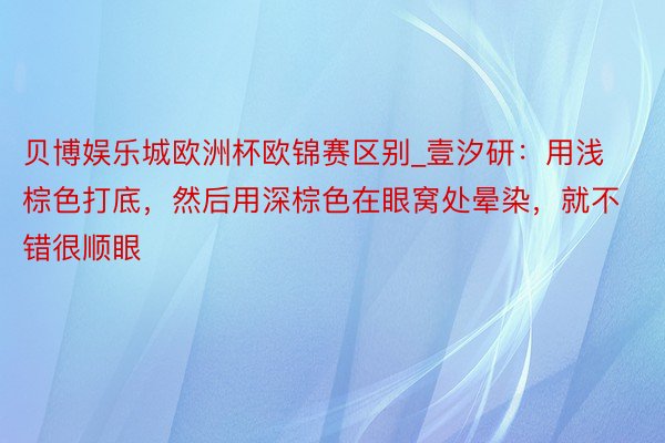 贝博娱乐城欧洲杯欧锦赛区别_壹汐研：用浅棕色打底，然后用深棕色在眼窝处晕染，就不错很顺眼