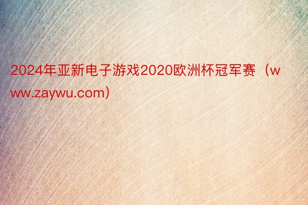 2024年亚新电子游戏2020欧洲杯冠军赛（www.zaywu.com）