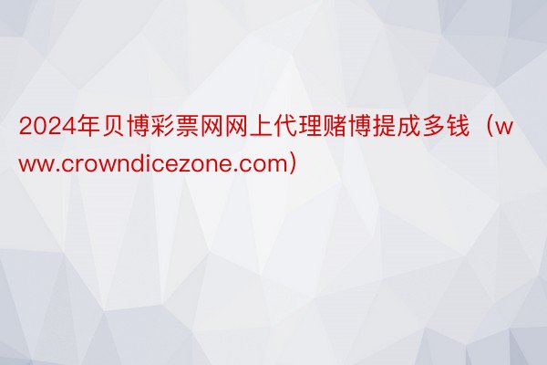 2024年贝博彩票网网上代理赌博提成多钱（www.crowndicezone.com）