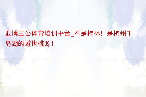 亚博三公体育培训平台_不是桂林！是杭州千岛湖的避世桃源！