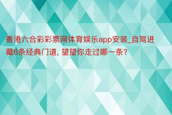 香港六合彩彩票网体育娱乐app安装_自驾进藏6条经典门道， 望望你走过哪一条?