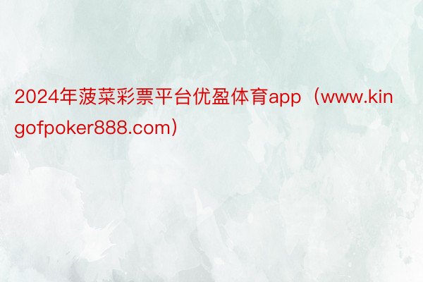 2024年菠菜彩票平台优盈体育app（www.kingofpoker888.com）