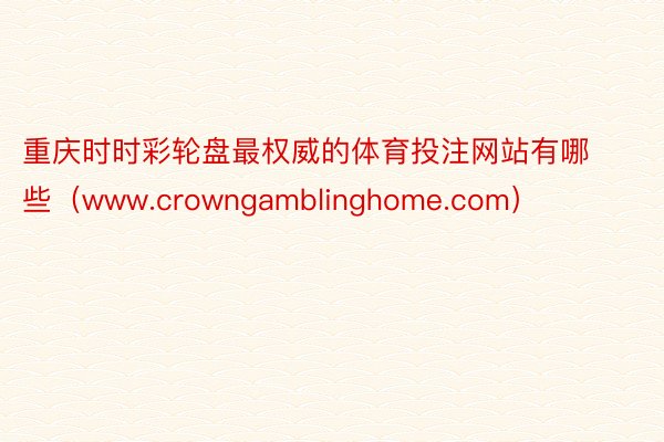 重庆时时彩轮盘最权威的体育投注网站有哪些（www.crowngamblinghome.com）