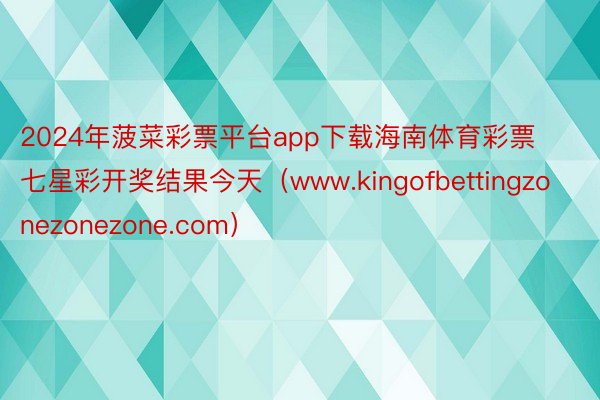 2024年菠菜彩票平台app下载海南体育彩票七星彩开奖结果今天（www.kingofbettingzonezonezone.com）