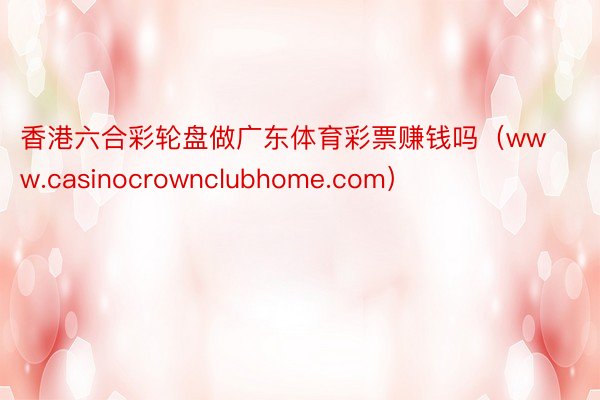 香港六合彩轮盘做广东体育彩票赚钱吗（www.casinocrownclubhome.com）