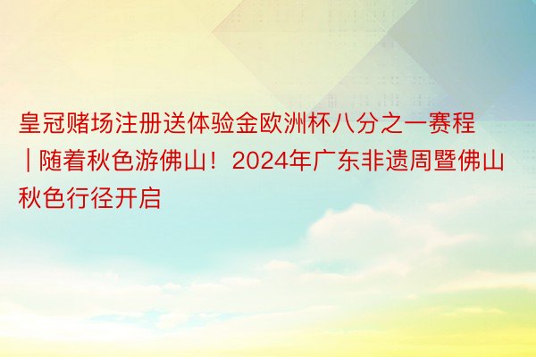 皇冠赌场注册送体验金欧洲杯八分之一赛程 | 随着秋色游佛山！2024年广东非遗周暨佛山秋色行径开启