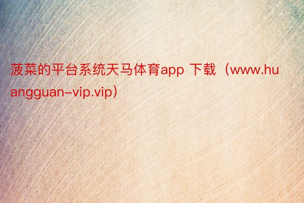 菠菜的平台系统天马体育app 下载（www.huangguan-vip.vip）