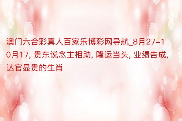 澳门六合彩真人百家乐博彩网导航_8月27-10月17, 贵东说念主相助, 隆运当头, 业绩告成, 达官显贵的生肖