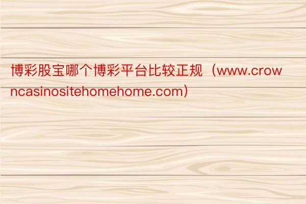 博彩股宝哪个博彩平台比较正规（www.crowncasinositehomehome.com）